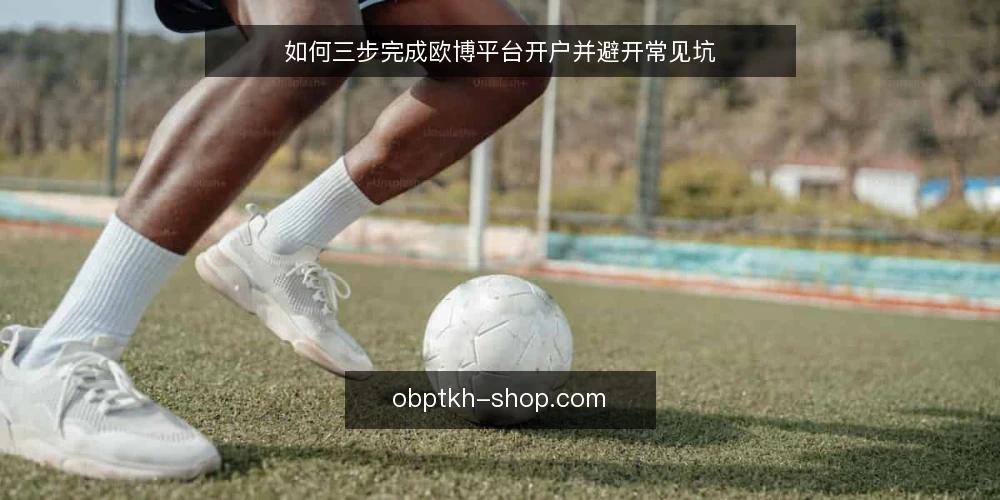 如何三步完成欧博平台开户并避开常见坑 — 场景设定：从零开始评估开户需求 配图