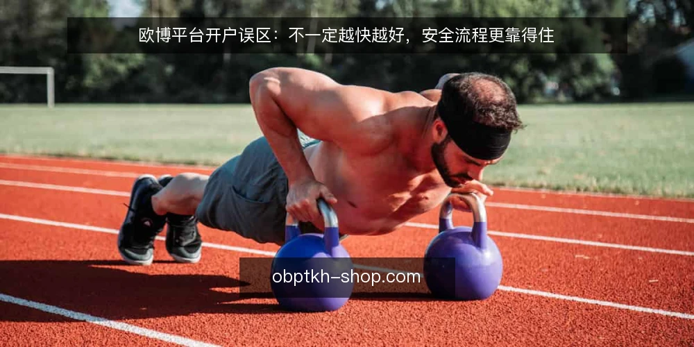 欧博平台开户误区：不一定越快越好，安全流程更靠得住 — 欧博平台开户误区：不一定越快越好，安全流程更靠得住 配图