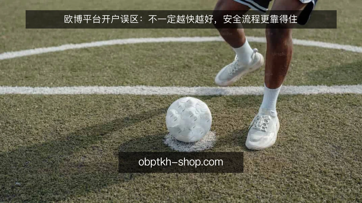 欧博平台开户误区：不一定越快越好，安全流程更靠得住