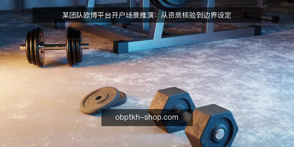 某团队欧博平台开户场景推演：从资质核验到边界设定 — 场景设定：一个需要开户的运营团队 配图