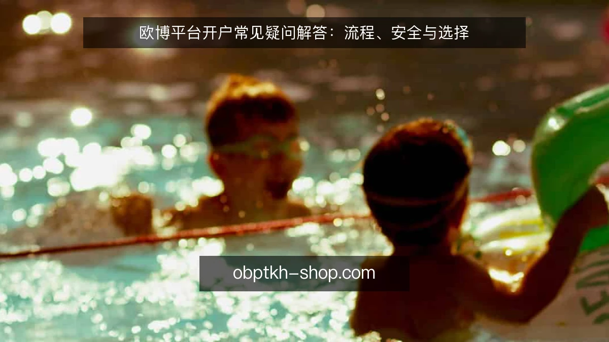 欧博平台开户常见疑问解答:流程、安全与选择
