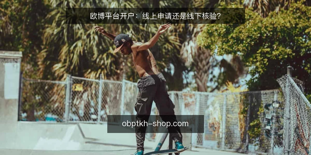 欧博平台开户:线上申请还是线下核验? — 场景设定:两种开户需求从哪来 配图