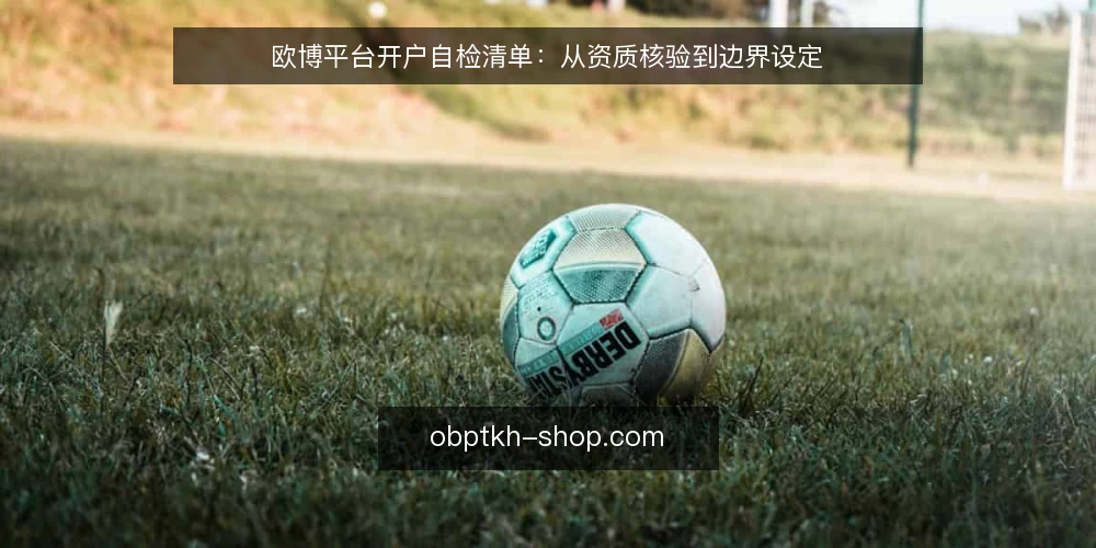 欧博平台开户自检清单:从资质核验到边界设定 — 明确开户需求边界 配图