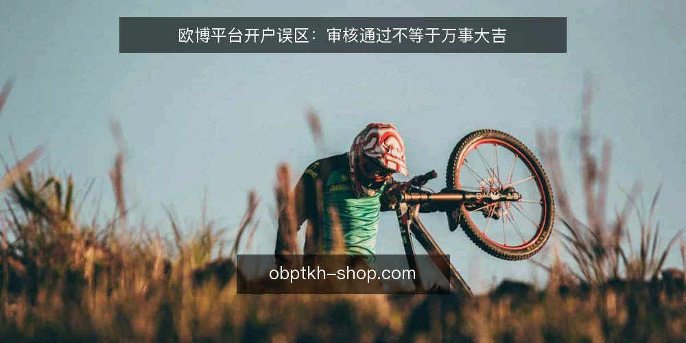 欧博平台开户误区:审核通过不等于万事大吉 — 误区:开户审核通过后就可以高枕无忧 配图