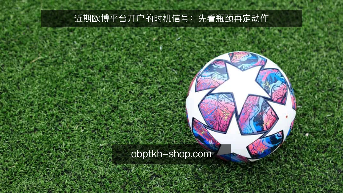 近期欧博平台开户的时机信号:先看瓶颈再定动作